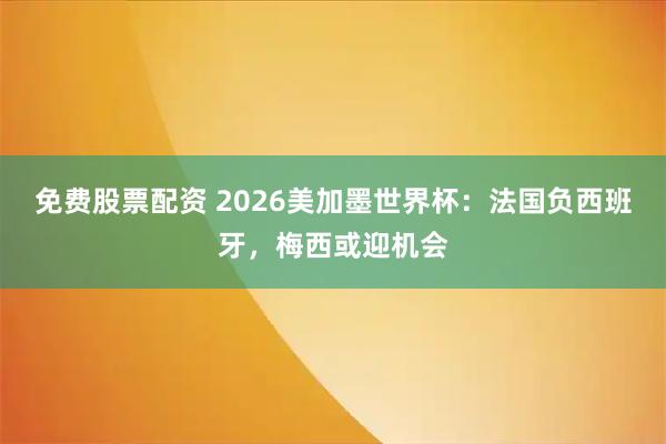免费股票配资 2026美加墨世界杯：法国负西班牙，梅西或迎机会