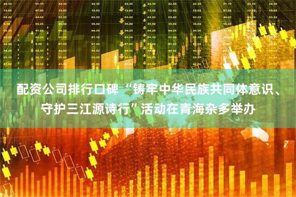 配资公司排行口碑 “铸牢中华民族共同体意识、守护三江源诗行”活动在青海杂多举办