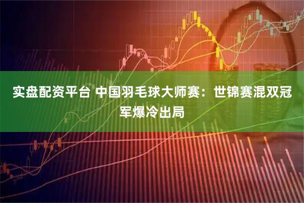 实盘配资平台 中国羽毛球大师赛：世锦赛混双冠军爆冷出局