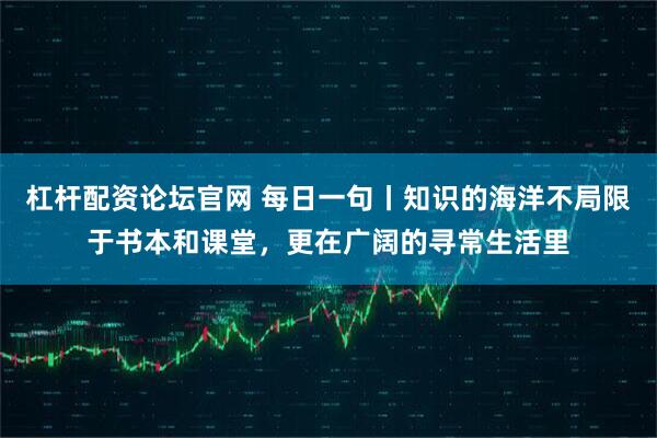 杠杆配资论坛官网 每日一句丨知识的海洋不局限于书本和课堂，更在广阔的寻常生活里